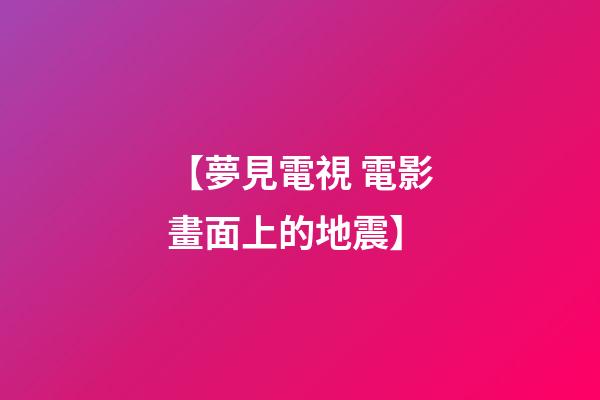 【夢見電視 電影畫面上的地震】